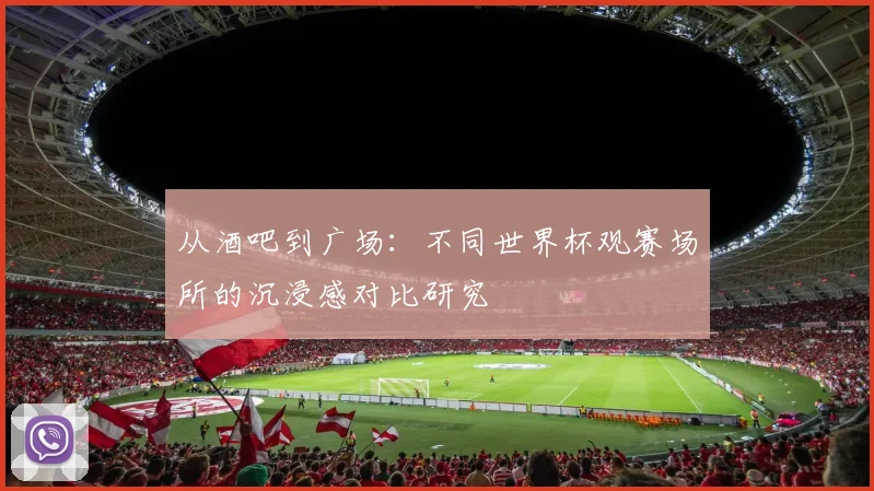 从酒吧到广场:不同世界杯观赛场所的沉浸感对比研究