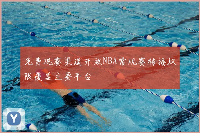 免费观赛渠道开放NBA常规赛转播权限覆盖主要平台