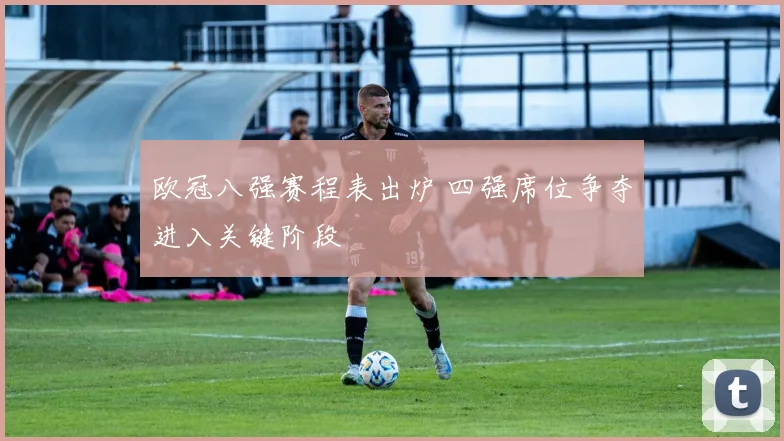 欧冠八强赛程表出炉 四强席位争夺进入关键阶段