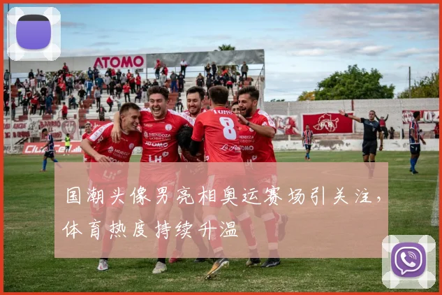 国潮头像男亮相奥运赛场引关注，体育热度持续升温