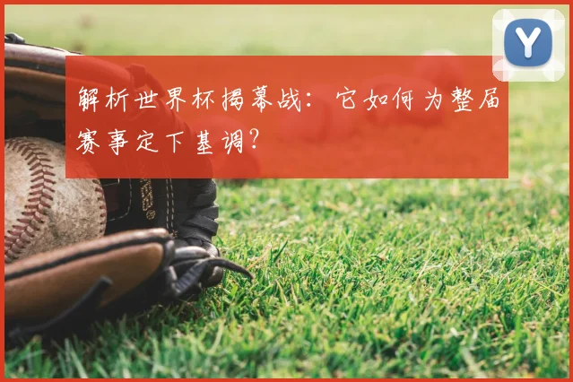解析世界杯揭幕战：它如何为整届赛事定下基调？