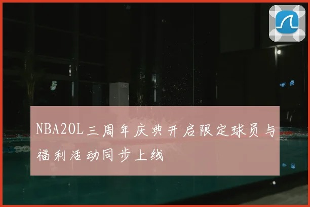 NBA2OL三周年庆典开启限定球员与福利活动同步上线