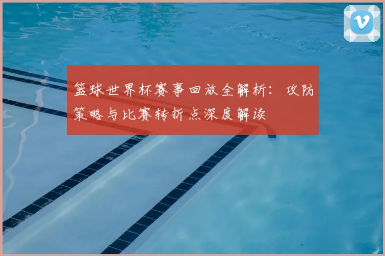篮球世界杯赛事回放全解析：攻防策略与比赛转折点深度解读