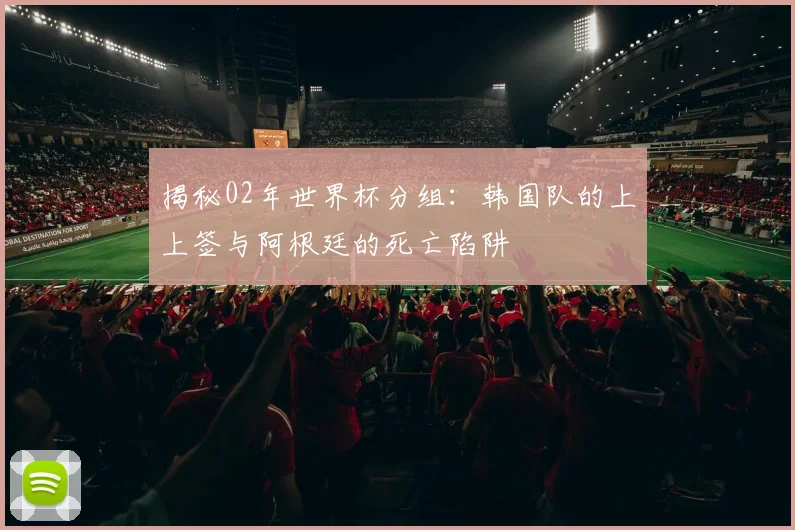 揭秘02年世界杯分组：韩国队的上上签与阿根廷的死亡陷阱