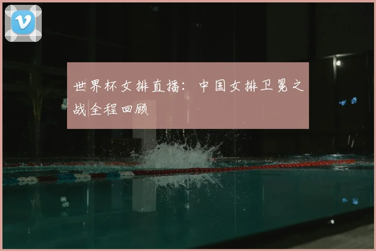 世界杯女排直播:中国女排卫冕之战全程回顾