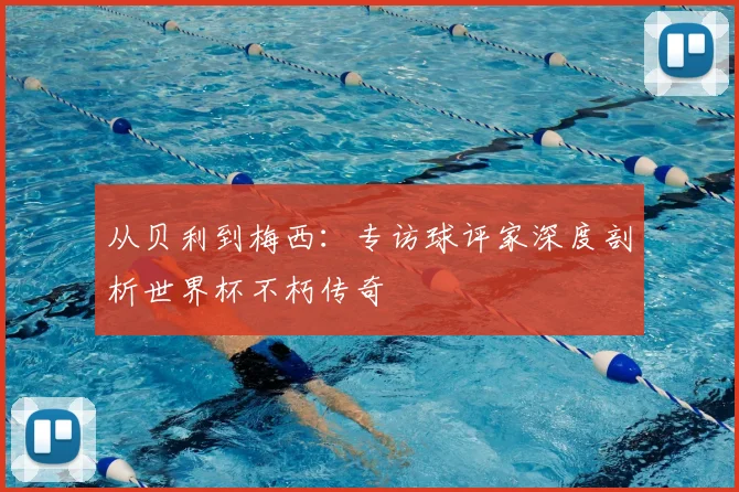 从贝利到梅西:专访球评家深度剖析世界杯不朽传奇