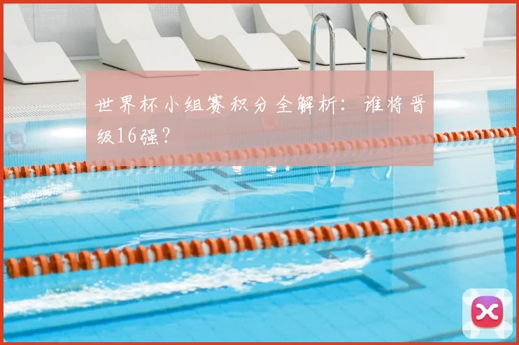 世界杯小组赛积分全解析：谁将晋级16强？