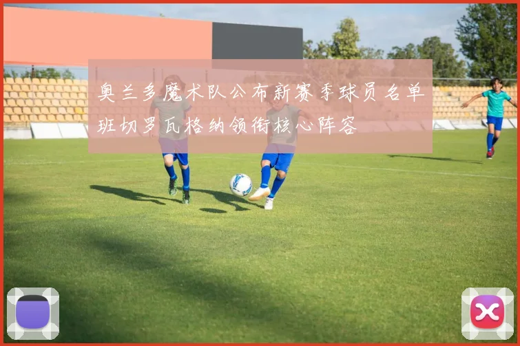 奥兰多魔术队公布新赛季球员名单班切罗瓦格纳领衔核心阵容
