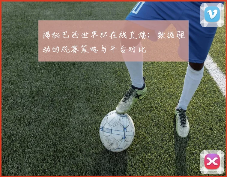 揭秘巴西世界杯在线直播:数据驱动的观赛策略与平台对比