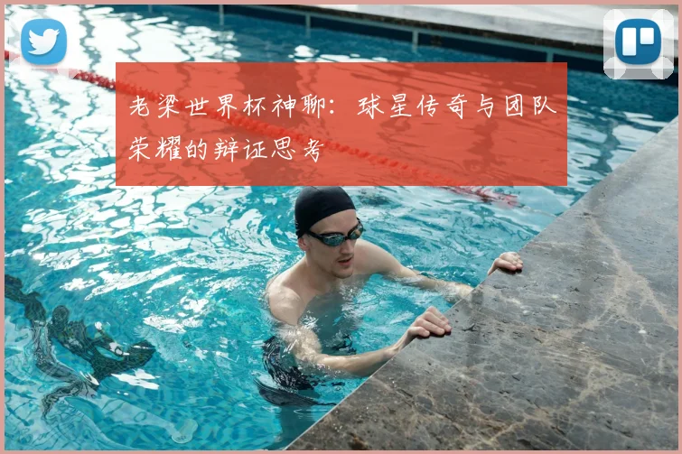 老梁世界杯神聊：球星传奇与团队荣耀的辩证思考