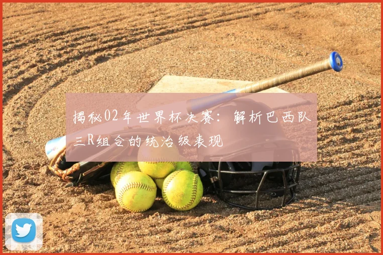 揭秘02年世界杯决赛：解析巴西队三R组合的统治级表现