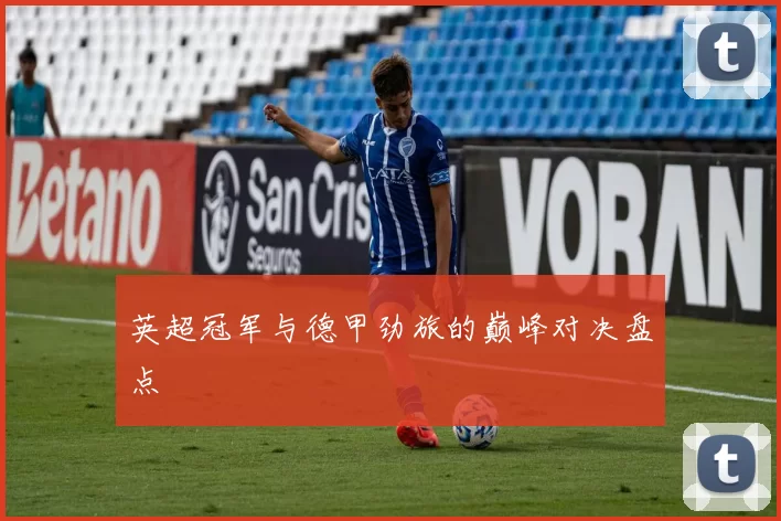 英超冠军与德甲劲旅的巅峰对决盘点