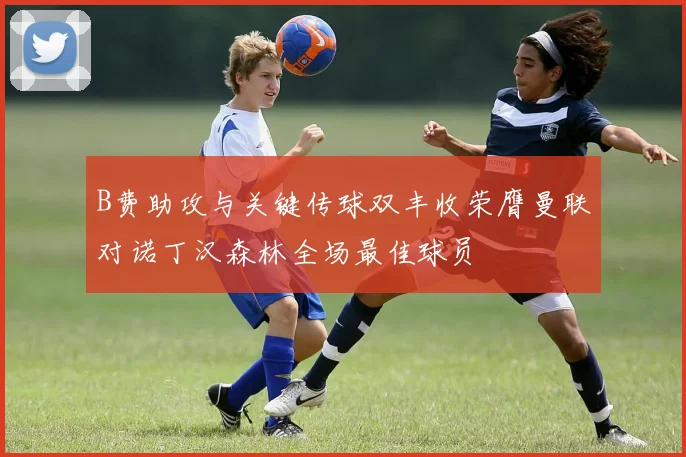 B费助攻与关键传球双丰收荣膺曼联对诺丁汉森林全场最佳球员