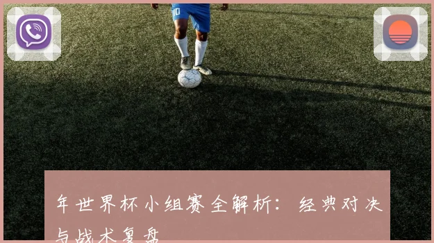 年世界杯小组赛全解析：经典对决与战术复盘