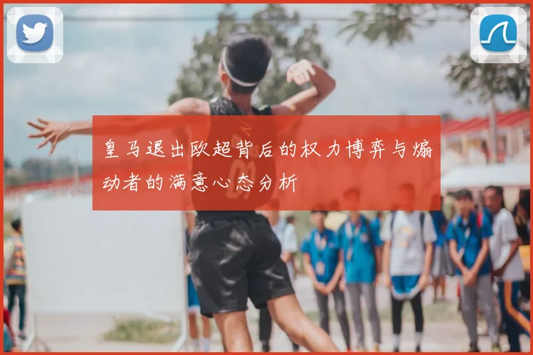 皇马退出欧超背后的权力博弈与煽动者的满意心态分析