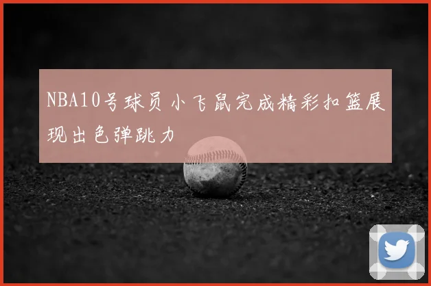 NBA10号球员小飞鼠完成精彩扣篮展现出色弹跳力