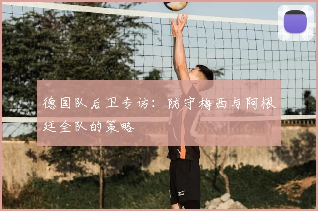 德国队后卫专访：防守梅西与阿根廷全队的策略