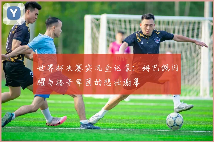 世界杯决赛实况全记录：姆巴佩闪耀与格子军团的悲壮谢幕