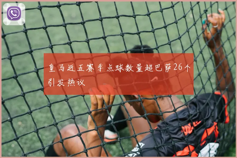 皇马近五赛季点球数量超巴萨26个引发热议