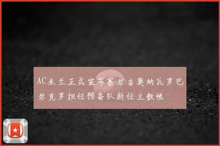 AC米兰正式宣布塞尔吉奥纳瓦罗巴尔克罗担任预备队新任主教练