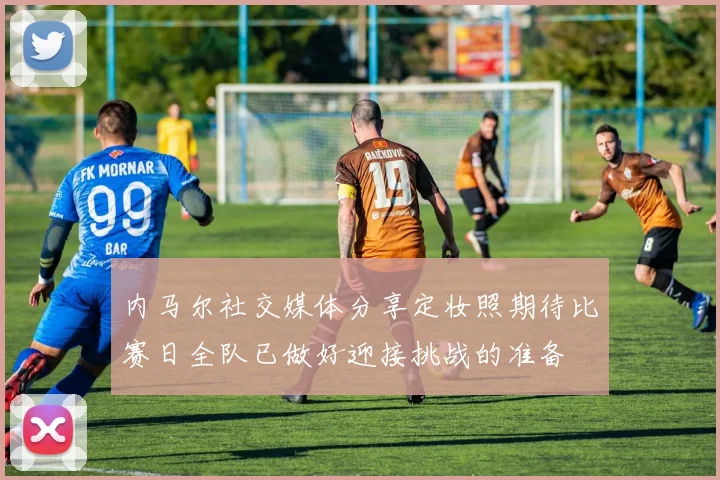 内马尔社交媒体分享定妆照期待比赛日全队已做好迎接挑战的准备