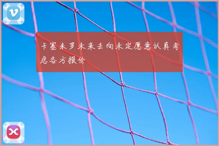 卡塞米罗未来去向未定愿意认真考虑各方报价