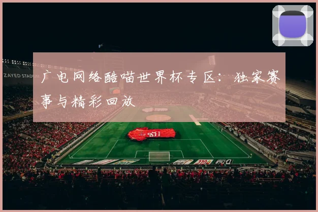 广电网络酷喵世界杯专区:独家赛事与精彩回放