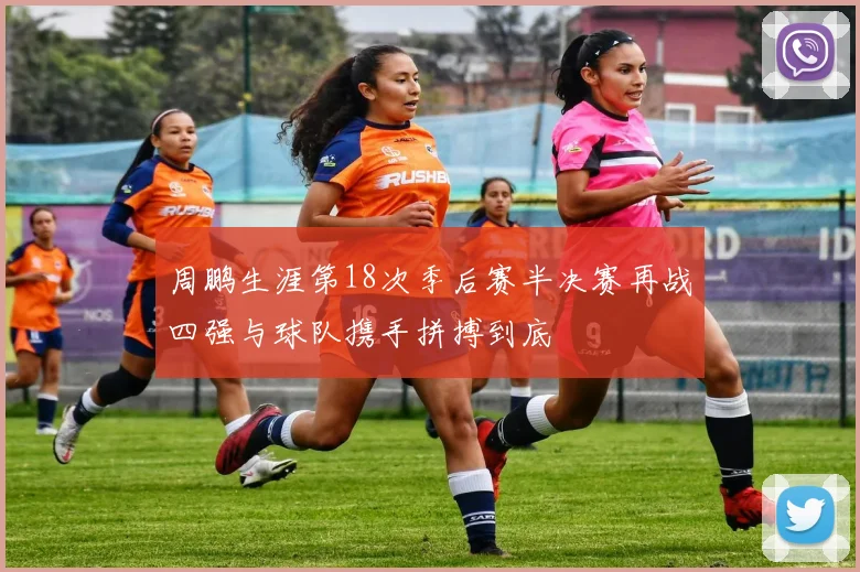 周鹏生涯第18次季后赛半决赛再战四强与球队携手拼搏到底