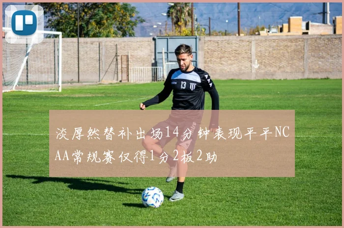 淡厚然替补出场14分钟表现平平NCAA常规赛仅得1分2板2助