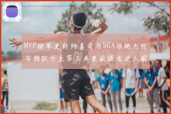 MVP榜单更新约基奇与SGA领跑杰伦布朗跃升至第三库里获提名进入前十