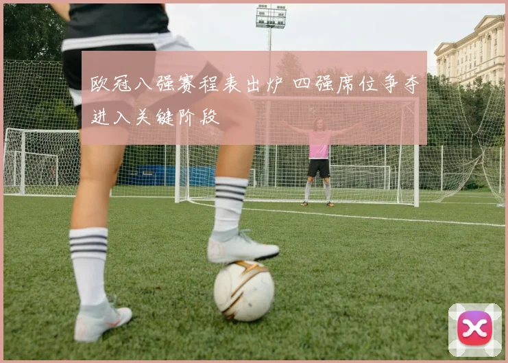 欧冠八强赛程表出炉 四强席位争夺进入关键阶段