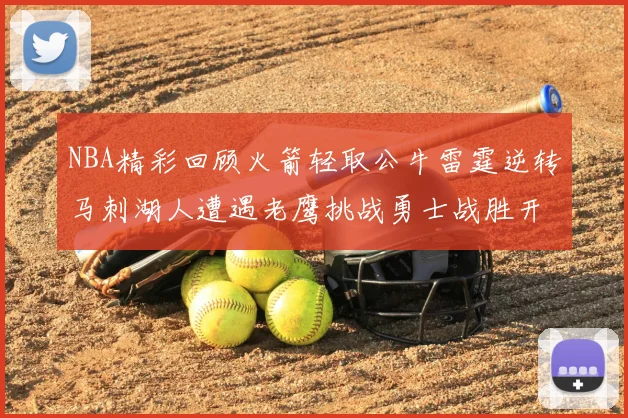 NBA精彩回顾火箭轻取公牛雷霆逆转马刺湖人遭遇老鹰挑战勇士战胜开拓者