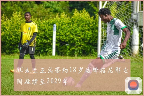 AC米兰正式签约18岁边锋格尼耶合同延续至2029年