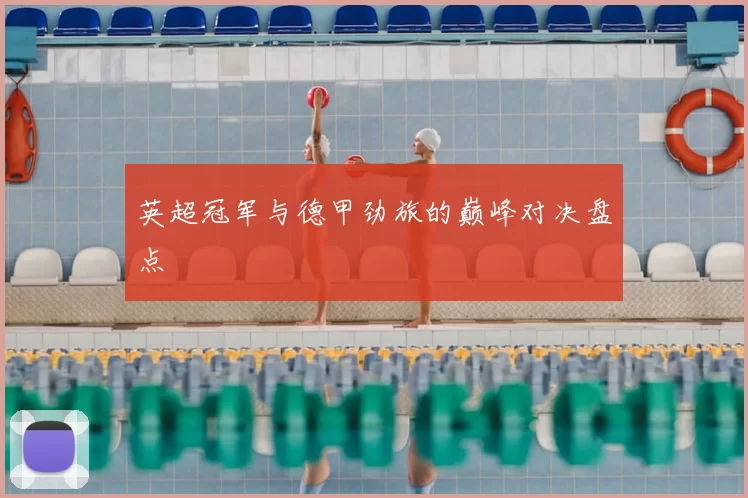 英超冠军与德甲劲旅的巅峰对决盘点