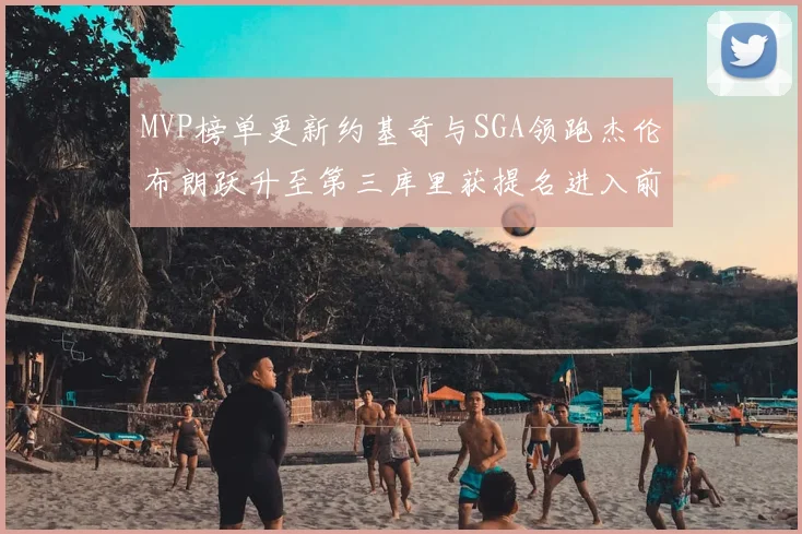 MVP榜单更新约基奇与SGA领跑杰伦布朗跃升至第三库里获提名进入前十
