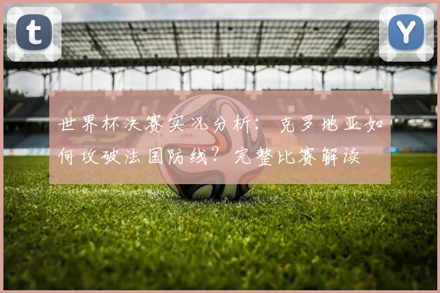 世界杯决赛实况分析：克罗地亚如何攻破法国防线？完整比赛解读
