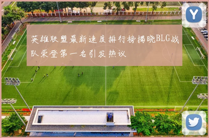 英雄联盟最新速度排行榜揭晓BLG战队荣登第一名引发热议