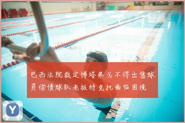 巴西法院裁定博塔弗戈不得出售球员偿债球队老板特克托面临困境