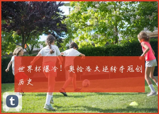 世界杯爆冷！奥恰洛夫逆转夺冠创历史