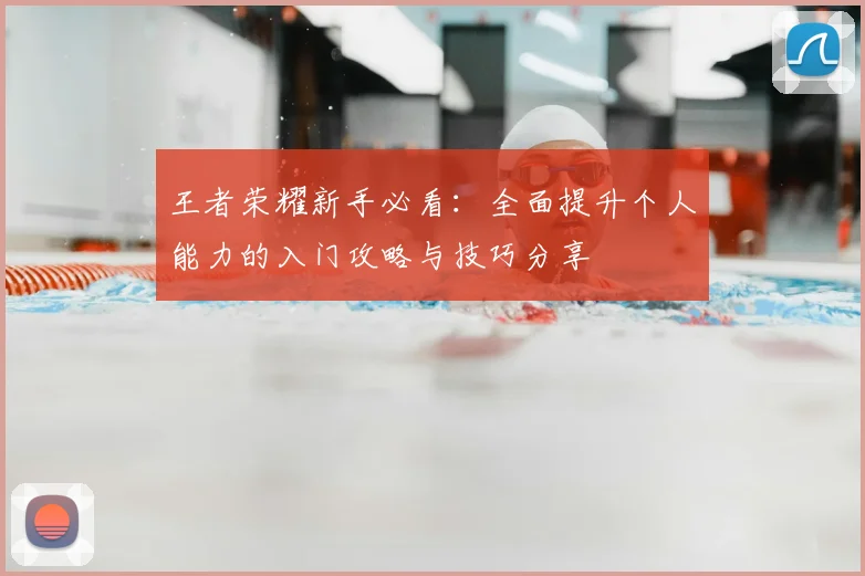 王者荣耀新手必看:全面提升个人能力的入门攻略与技巧分享