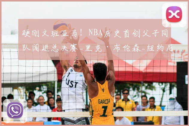 硬刚文班亚马！NBA历史首创父子同队闯进总决赛_里克·布伦森_纽约尼克斯_1
