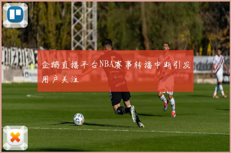 企鹅直播平台NBA赛事转播中断引发用户关注