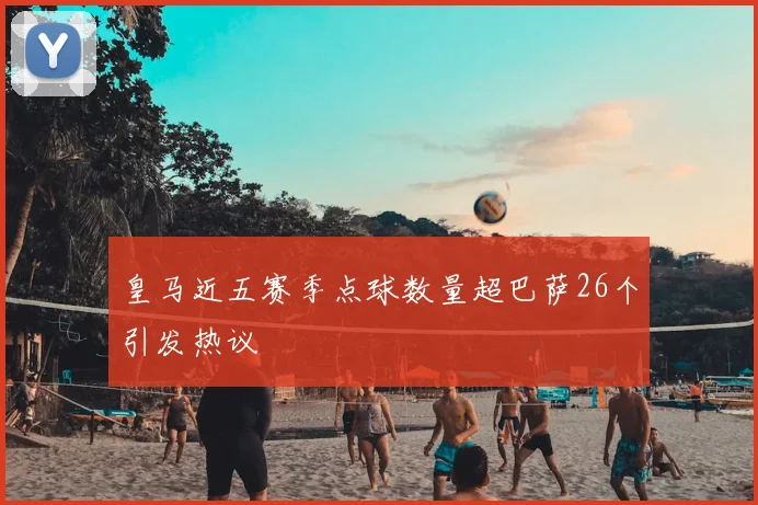 皇马近五赛季点球数量超巴萨26个引发热议
