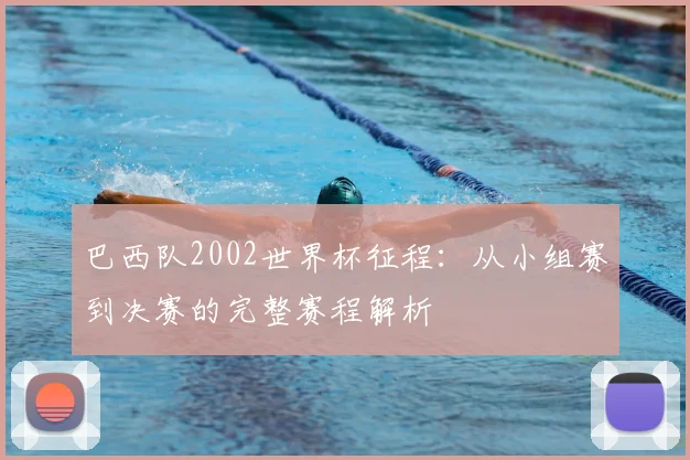 巴西队2002世界杯征程:从小组赛到决赛的完整赛程解析