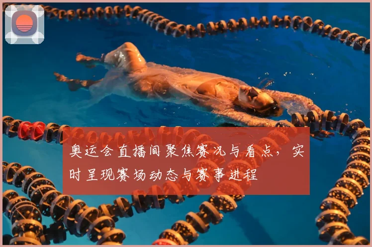 奥运会直播间聚焦赛况与看点,实时呈现赛场动态与赛事进程