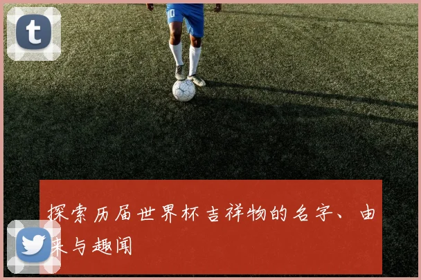 探索历届世界杯吉祥物的名字、由来与趣闻