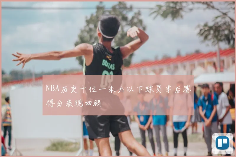 NBA历史十位一米九以下球员季后赛得分表现回顾