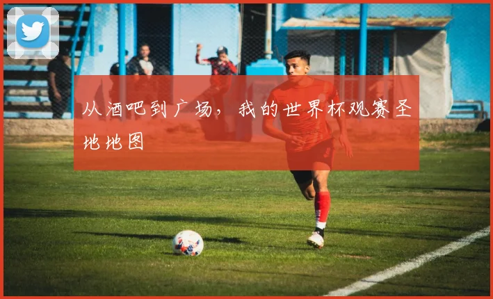 从酒吧到广场,我的世界杯观赛圣地地图