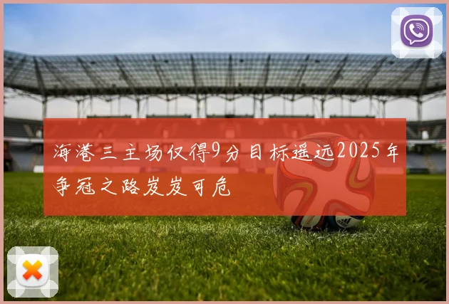 海港三主场仅得9分目标遥远2025年争冠之路岌岌可危