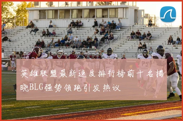 英雄联盟最新速度排行榜前十名揭晓BLG强势领跑引发热议